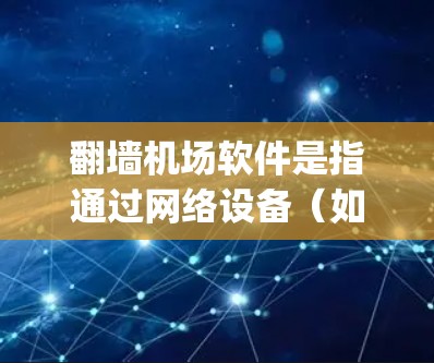 翻墙机场软件是指通过网络设备（如路由器、网络=gigabit控制器等）访问外部网络资源，进入机场的网络环境的软件。这些软件通常用于访问机场内的网络设备、机场服务器、机场的电子文档或机场内的网络服务
