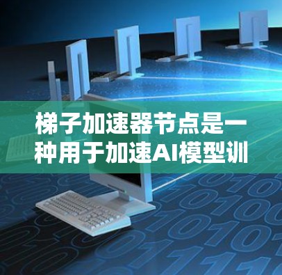 梯子加速器节点是一种用于加速AI模型训练的工具，由开发者自定义代码生成。以下是对梯子加速器节点的详细步骤和解释