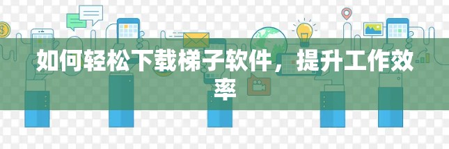 如何轻松下载梯子软件，提升工作效率
