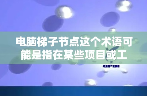 电脑梯子节点这个术语可能是指在某些项目或工具中用来组织代码或内容的层级结构，类似于梯子结构。具体来说，梯子节点可能用于将代码或内容分成不同的层级或模块，以便更容易管理和维护