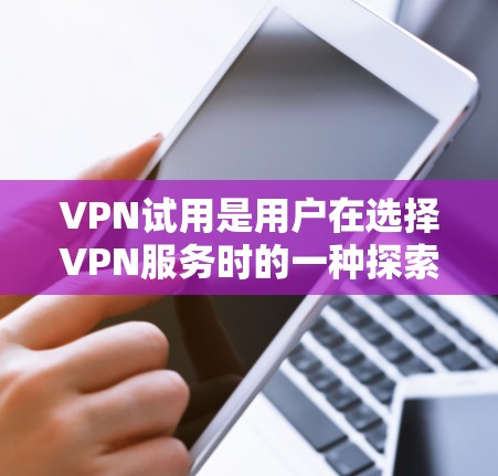 VPN试用是用户在选择VPN服务时的一种探索方式，通常用于测试服务的稳定性、速度、加密程度等。以下是一些关于VPN试用的常见问题和建议