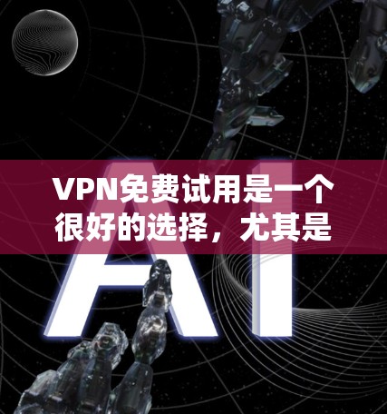 VPN免费试用是一个很好的选择，尤其是在需要测试或尝试新服务的情况下。以下是一些免费的VPN服务推荐，供您参考