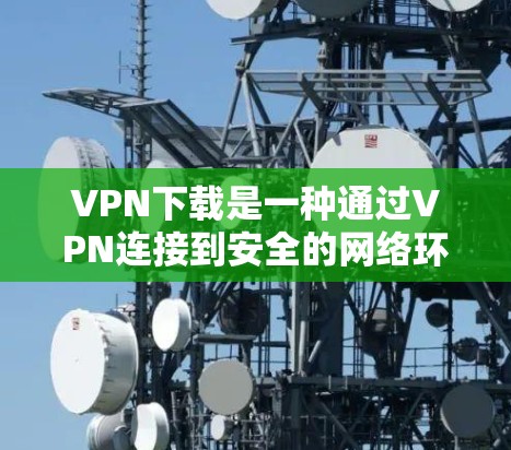 VPN下载是一种通过VPN连接到安全的网络环境，用于获取视频、文件、游戏等资源。以下是使用VPN下载的步骤及注意事项