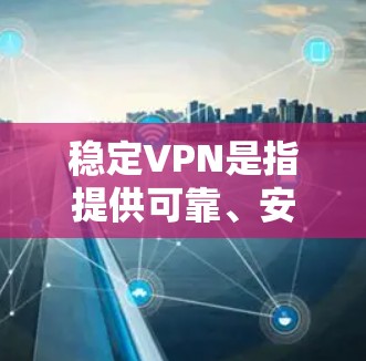稳定VPN是指提供可靠、安全、高效的VPN服务，能够确保用户在无误地访问目标服务器或应用，同时保护用户的数据安全和隐私。以下是一些关键点和建议，帮助你选择和使用稳定VPN