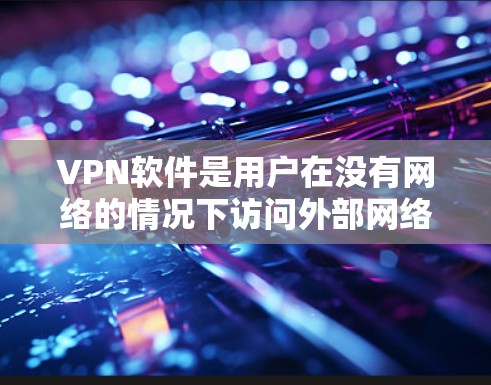 VPN软件是用户在没有网络的情况下访问外部网络资源的工具，通常包括安全型和非安全型两种。以下是选择VPN软件的详细指南