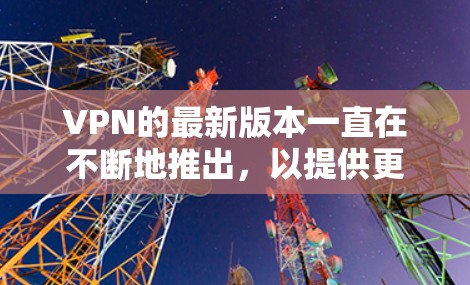 VPN的最新版本一直在不断地推出，以提供更好的安全性和用户体验。以下是几个近年来比较新的VPN软件版本及其主要特点