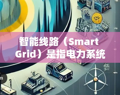 智能线路（Smart Grid）是指电力系统中利用智能技术实现电力分配、管理、监测和保护的系统。它通过物联网、大数据、人工智能等技术，优化电力分配、管理、保护和能源利用，提高电力系统效率和安全性