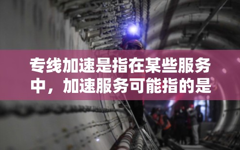 专线加速是指在某些服务中，加速服务可能指的是提供更快的响应或处理速度。以下是对专线加速的详细分析
