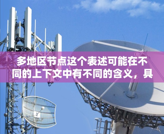 多地区节点这个表述可能在不同的上下文中有不同的含义，具体取决于上下文的背景。以下是一些可能的解释和应用