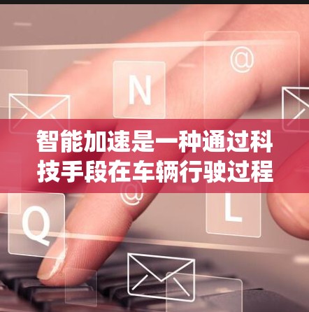 智能加速是一种通过科技手段在车辆行驶过程中实现加速功能的技术。它通常涉及到智能驾驶系统、传感器网络、人工智能算法以及道路实时监测等多方面的融合与优化。以下是关于智能加速的一些关键点