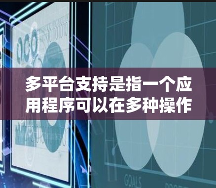 多平台支持是指一个应用程序可以在多种操作系统上运行，包括Windows、MacOS、Linux等。以下是关于多平台支持的详细信息