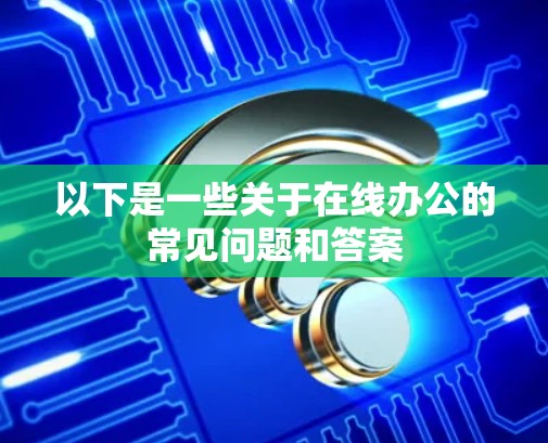 以下是一些关于在线办公的常见问题和答案