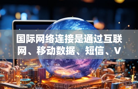国际网络连接是通过互联网、移动数据、短信、VoIP等多种方式实现与外部世界的连接。以下是一些常见的国际网络连接方式及其特点