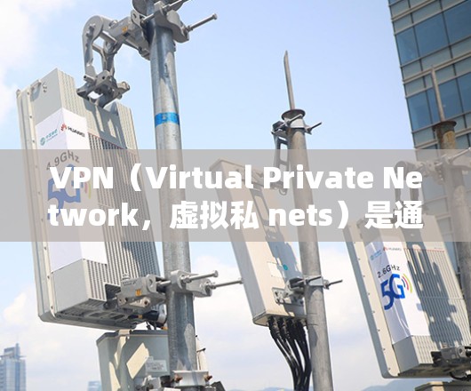 VPN（Virtual Private Network，虚拟私 nets）是通过加密传输技术，将内部网络流量转换为外部网络流量，使用户能够访问外部网络服务。VPN通常用于加密互联网通信、数据传输等
