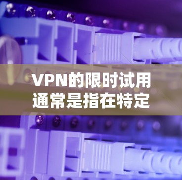 VPN的限时试用通常是指在特定时间内，用户可以免费访问网络服务并获得一定的功能。以下是一些常见的情况和建议