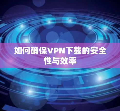 如何确保VPN下载的安全性与效率