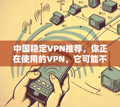 中国稳定VPN推荐，你正在使用的VPN，它可能不是最好的
