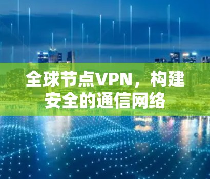 全球节点VPN，构建安全的通信网络