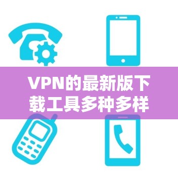 VPN的最新版下载工具多种多样，但以下是一些推荐的常用VPN软件和工具，帮助您轻松使用