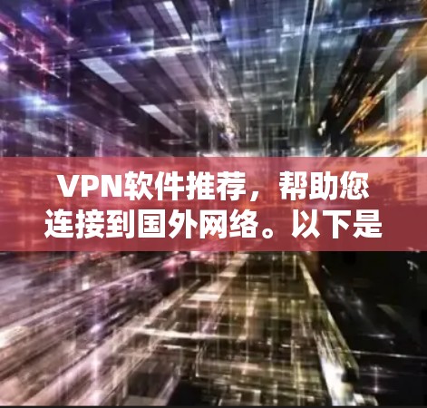 VPN软件推荐，帮助您连接到国外网络。以下是一些推荐的VPN软件，分为免费和收费两类，供您选择
