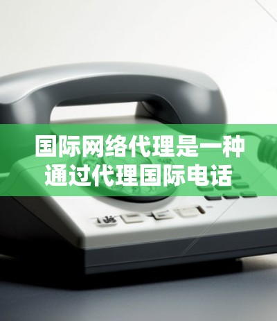 国际网络代理是一种通过代理国际电话或互联网服务来为外国用户提供网络支持的业务类型。以下是对国际网络代理的详细总结