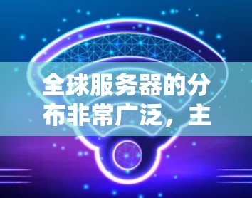 全球服务器的分布非常广泛，主要集中在多个大地区，包括美国、欧洲、亚洲、拉丁美洲、非洲等地。以下是一些主要服务器的地理位置
