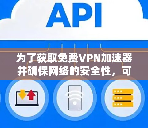 为了获取免费VPN加速器并确保网络的安全性，可以按照以下步骤进行