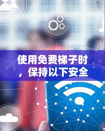 使用免费梯子时，保持以下安全注意事项