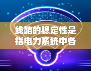 线路的稳定性是指电力系统中各设备和线路在各种工作条件下运行时的稳定性和抗干扰能力。线路稳定性是电力系统运行的基础，直接影响到电力供应的安全和可靠性。以下是一些与线路稳定性相关的关键点