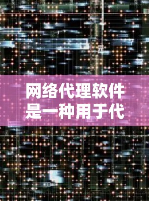 网络代理软件是一种用于代理处理网络通信请求和数据的应用程序，广泛应用于网络安全、网络监控和自动化任务中。以下是对网络代理软件的详细总结