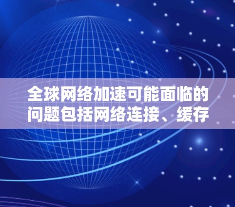 全球网络加速可能面临的问题包括网络连接、缓存问题、网络速度、防火墙设置和配置错误等。以下是解决这些问题的分步指南