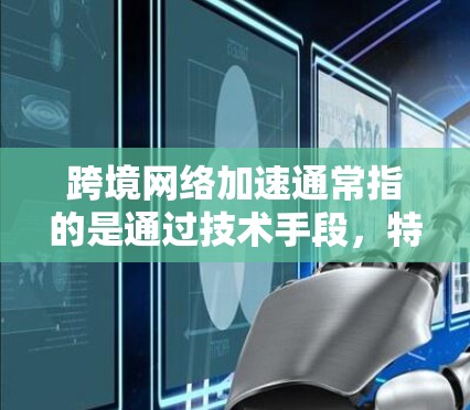 跨境网络加速通常指的是通过技术手段，特别是在跨国或跨地区的网络环境中，提升数据传输的速度和可靠性。以下是一些可能的解释和应用场景