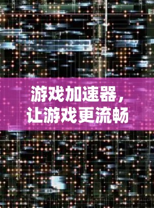 游戏加速器，让游戏更流畅，让生活更轻松！