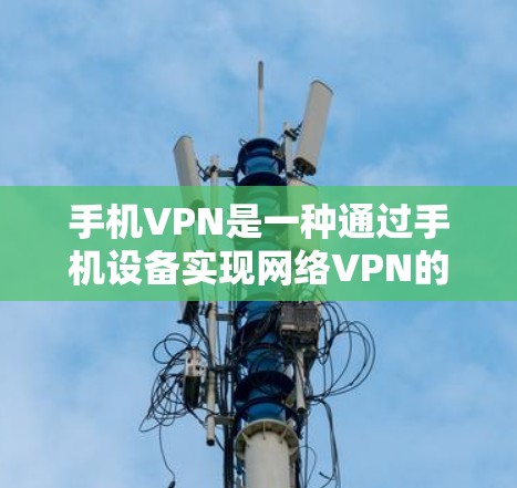手机VPN是一种通过手机设备实现网络VPN的工具，用户可以通过手机应用访问国外的互联网服务，例如YouTube、Facebook、Slack等。以下是关于如何使用手机VPN的一些关键点