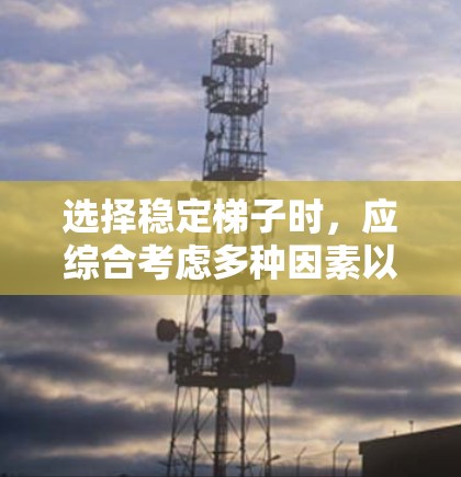 选择稳定梯子时，应综合考虑多种因素以确保使用安全和舒适。以下是一步步的建议