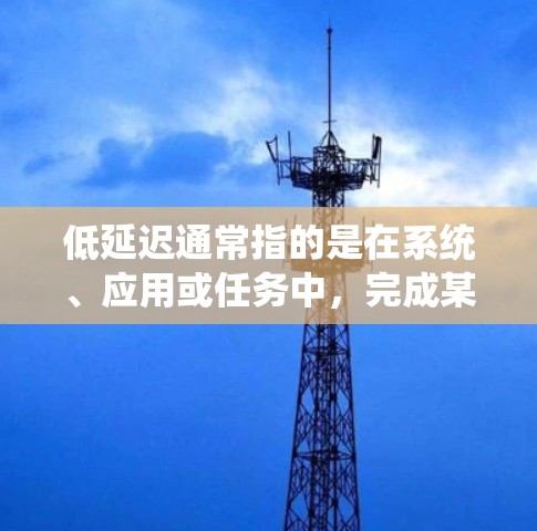 低延迟通常指的是在系统、应用或任务中，完成某项操作或响应所需的时间较短。它在不同领域中可能有不同的具体含义，但可以概括为以下几种情况