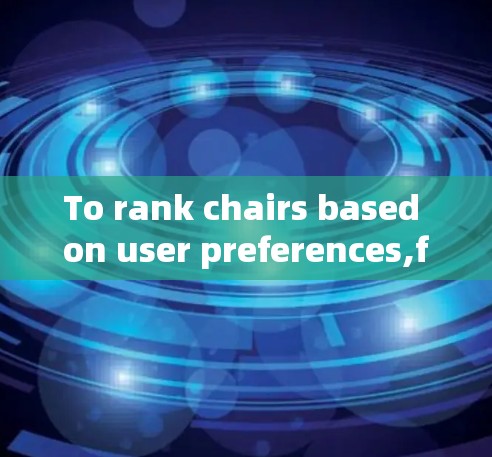 To rank chairs based on user preferences,follow these organized steps: