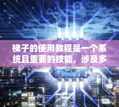 梯子的使用教程是一个系统且重要的技能，涉及多个步骤和注意事项。以下是一个详细且清晰的指南，帮助您顺利掌握梯子的使用