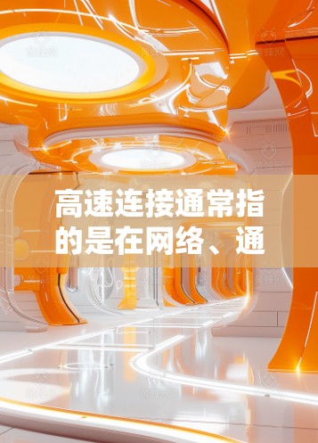 高速连接通常指的是在网络、通信或数据传输中，能够以高速度、高可靠性和低延迟传输信息的技术或设备。具体含义可能有所不同，但以下是一些常见的解释和应用