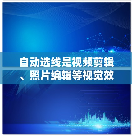 自动选线是视频剪辑、照片编辑等视觉效果中的一个重要功能，它可以帮助用户快速找到合适的位置和属性来调整线条。以下是详细的步骤指南