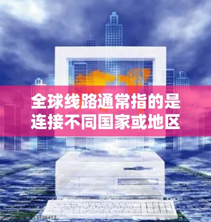 全球线路通常指的是连接不同国家或地区的交通、通信、能源等基础设施网络。以下是一些可能的全球线路