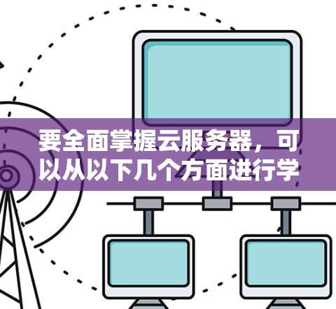 要全面掌握云服务器，可以从以下几个方面进行学习和实践