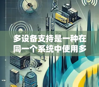 多设备支持是一种在同一个系统中使用多个设备的技术，旨在提高使用效率和性能。以下是关于多设备支持的详细解释
