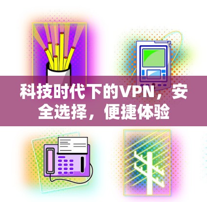 科技时代下的VPN，安全选择，便捷体验