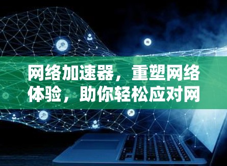网络加速器，重塑网络体验，助你轻松应对网络挑战