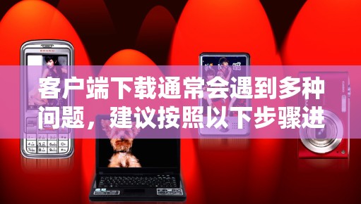 客户端下载通常会遇到多种问题，建议按照以下步骤进行排查和解决