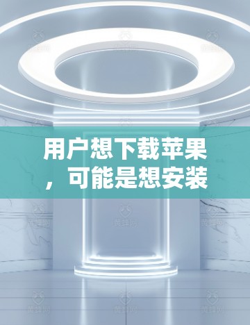 用户想下载苹果，可能是想安装苹果的官方应用或应用商店的软件。以下是关于如何下载苹果应用的步骤指南