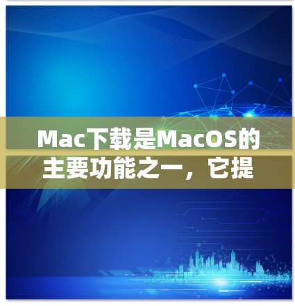 Mac下载是MacOS的主要功能之一，它提供了丰富的应用和工具，适合大多数用户，特别是需要专业或功能强大的设备用户。以下是MacOS的常见下载类型
