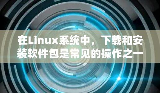 在Linux系统中，下载和安装软件包是常见的操作之一。以下是关于如何下载和安装Linux软件包的一些步骤说明