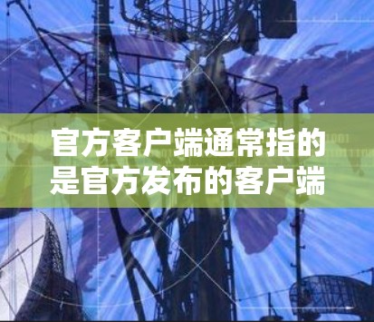 官方客户端通常指的是官方发布的客户端，这些客户端通常由国家授权的平台或机构发布，确保内容的安全、合法和合规。官方客户端可能包括